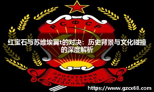 红宝石与苏维埃翼t的对决：历史背景与文化碰撞的深度解析