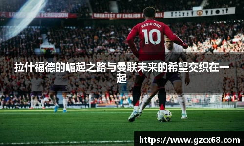 拉什福德的崛起之路与曼联未来的希望交织在一起